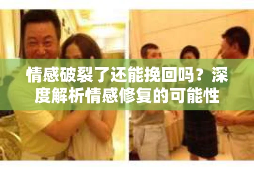 情感破裂了还能挽回吗？深度解析情感修复的可能性