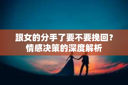 跟女的分手了要不要挽回？情感决策的深度解析