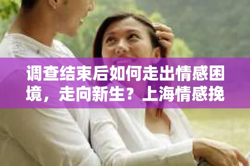 调查结束后如何走出情感困境,走向新生?上海情感挽回婚姻公司给出的专业建议 调查结束后如何走出情感困境,走向新生?上海情感挽回婚姻公司给出的专业建议