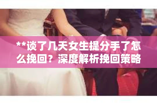 **谈了几天女生提分手了怎么挽回？深度解析挽回策略**