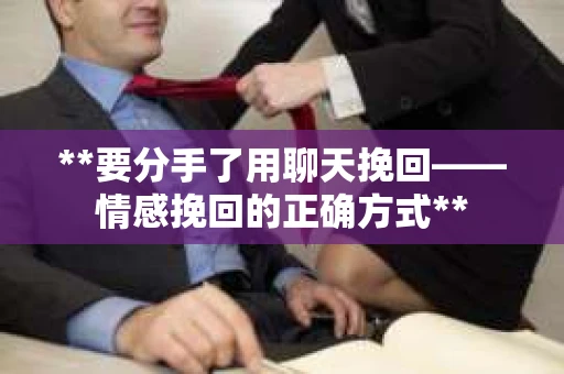**要分手了用聊天挽回——情感挽回的正确方式**