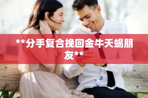 **分手复合挽回金牛天蝎朋友**