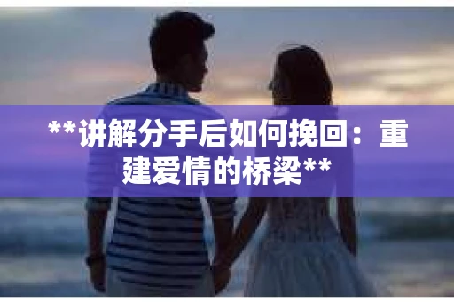 **讲解分手后如何挽回：重建爱情的桥梁**