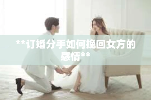 **订婚分手如何挽回女方的感情**