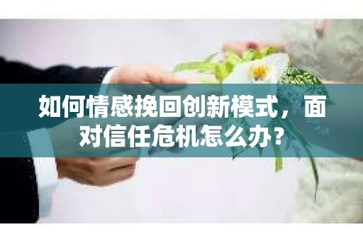 如何情感挽回创新模式,面对信任危机怎么办? 如何情感挽回创新模式,面对信任危机怎么办?