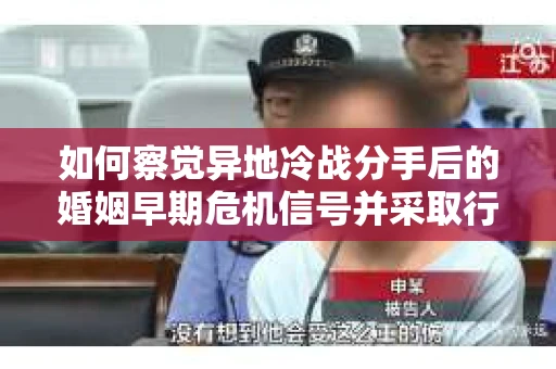 如何察觉异地冷战分手后的婚姻早期危机信号并采取行动? 如何察觉异地冷战分手后的婚姻早期危机信号并采取行动?