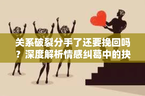 关系破裂分手了还要挽回吗？深度解析情感纠葛中的抉择