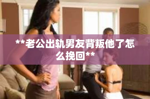 **老公出轨男友背叛他了怎么挽回**