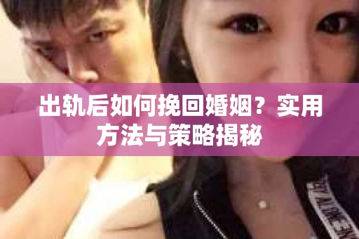 出轨后如何挽回婚姻？实用方法与策略揭秘