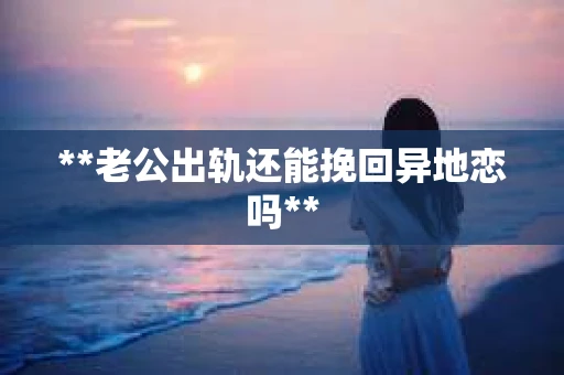 **老公出轨还能挽回异地恋吗**