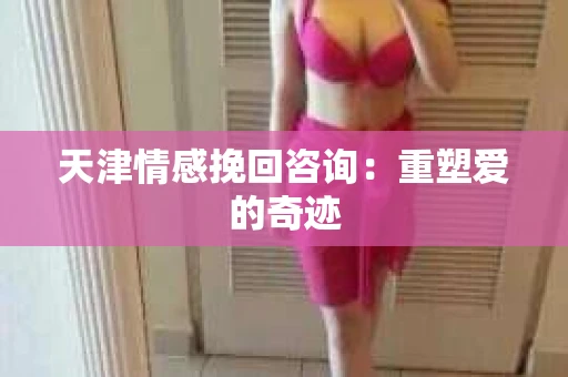 天津情感挽回咨询：重塑爱的奇迹
