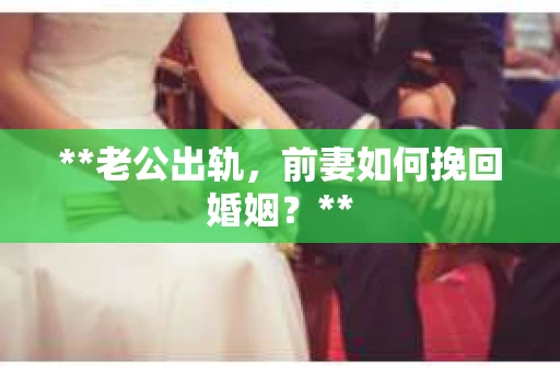 **老公出轨，前妻如何挽回婚姻？**