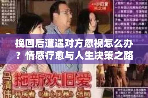 挽回后遭遇对方忽视怎么办?情感疗愈与人生决策之路 挽回后遭遇对方忽视怎么办?情感疗愈与人生决策之路