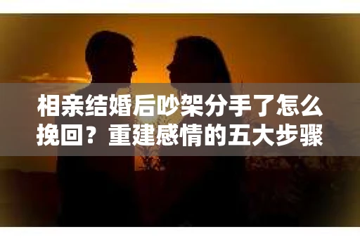 相亲结婚后吵架分手了怎么挽回？重建感情的五大步骤