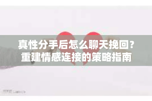 真性分手后怎么聊天挽回？重建情感连接的策略指南