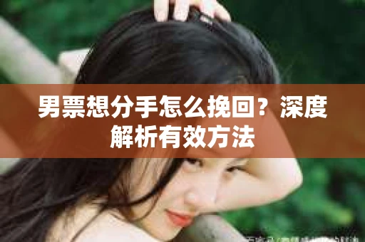 男票想分手怎么挽回？深度解析有效方法