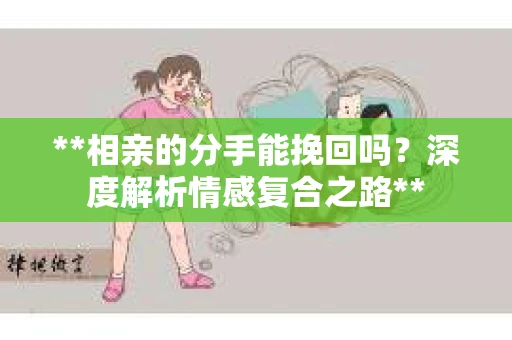 **相亲的分手能挽回吗？深度解析情感复合之路**