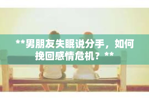 **男朋友失眠说分手，如何挽回感情危机？**