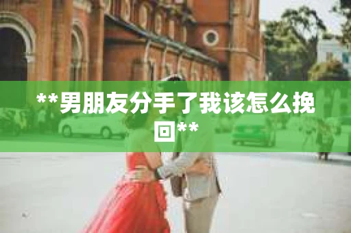 **男朋友分手了我该怎么挽回**