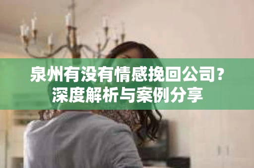 泉州有没有情感挽回公司？深度解析与案例分享