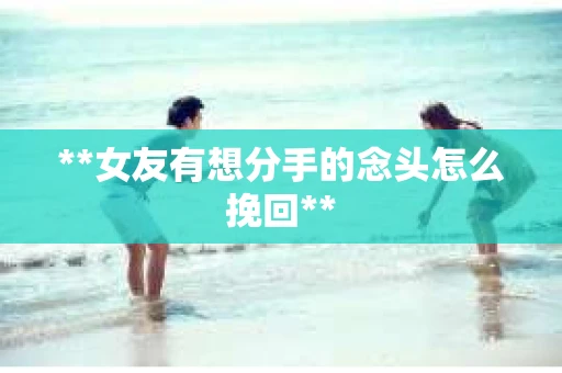 **女友有想分手的念头怎么挽回**