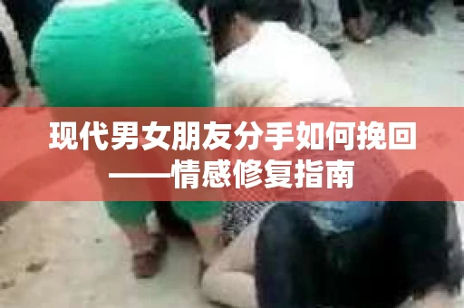 现代男女朋友分手如何挽回——情感修复指南