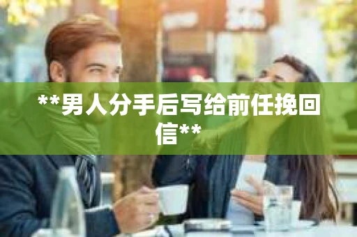 **男人分手后写给前任挽回信**