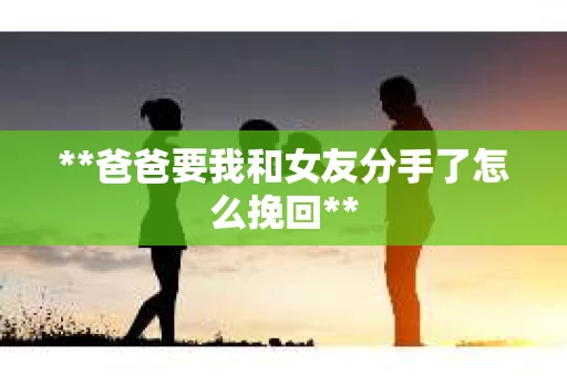 **爸爸要我和女友分手了怎么挽回**