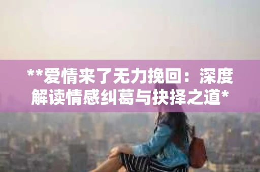 **爱情来了无力挽回：深度解读情感纠葛与抉择之道**