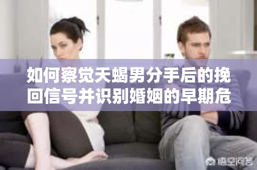 如何察觉天蝎男分手后的挽回信号并识别婚姻的早期危机？怎么办？