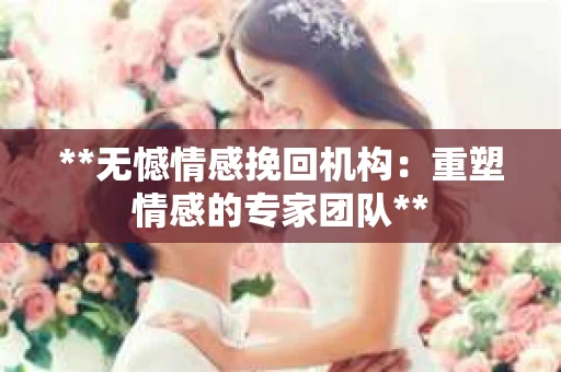 **无憾情感挽回机构：重塑情感的专家团队**