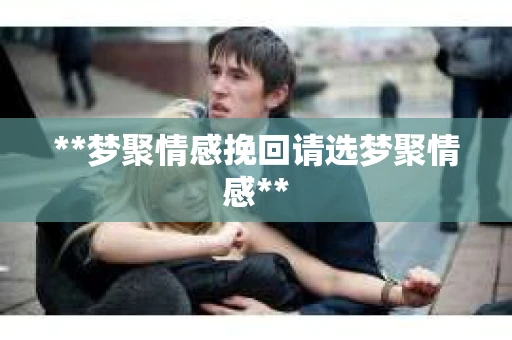 **梦聚情感挽回请选梦聚情感**
