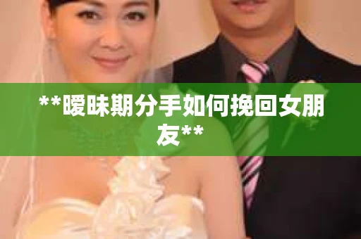 **暧昧期分手如何挽回女朋友**