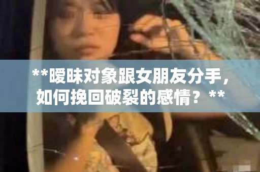 **暧昧对象跟女朋友分手，如何挽回破裂的感情？**
