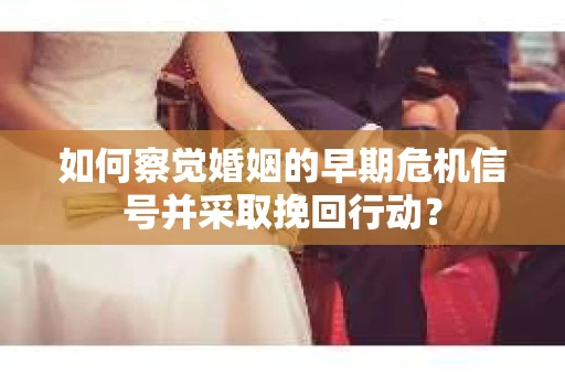如何察觉婚姻的早期危机信号并采取挽回行动？