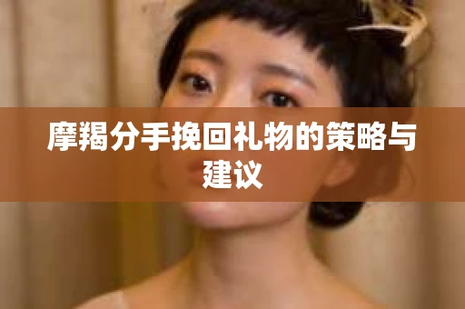 摩羯分手挽回礼物的策略与建议