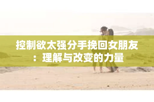 控制欲太强分手挽回女朋友：理解与改变的力量