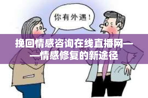 挽回情感咨询在线直播网——情感修复的新途径