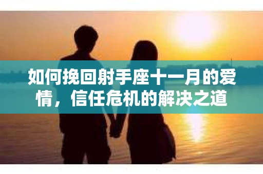 如何挽回射手座十一月的爱情，信任危机的解决之道
