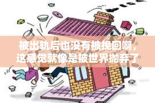 被出轨后也没有被挽回啊，这感觉就像是被世界抛弃了一样。我曾经也经历过这样的事情，那种心如刀割的痛，至今仍记忆犹新。今天，我想和大家聊聊这个话题，希望能给那些正在经历或者曾经经历过类似痛苦的人一些安慰和帮助。
