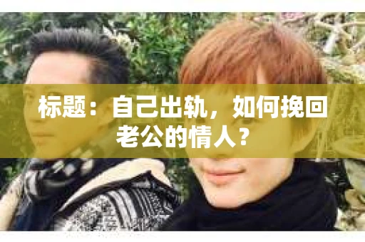标题：自己出轨，如何挽回老公的情人？