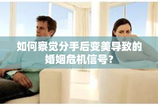 如何察觉分手后变美导致的婚姻危机信号？
