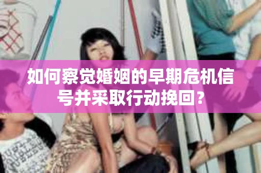 如何察觉婚姻的早期危机信号并采取行动挽回？