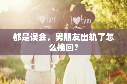 都是误会，男朋友出轨了怎么挽回？