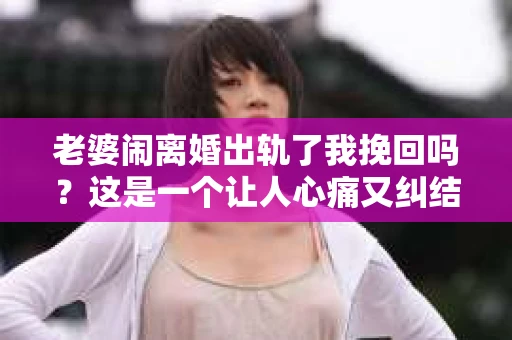 老婆闹离婚出轨了我挽回吗？这是一个让人心痛又纠结的问题。在这个问题上，我想要和大家分享一些我的看法和经验。