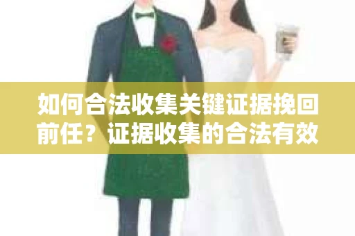 如何合法收集关键证据挽回前任？证据收集的合法有效方案