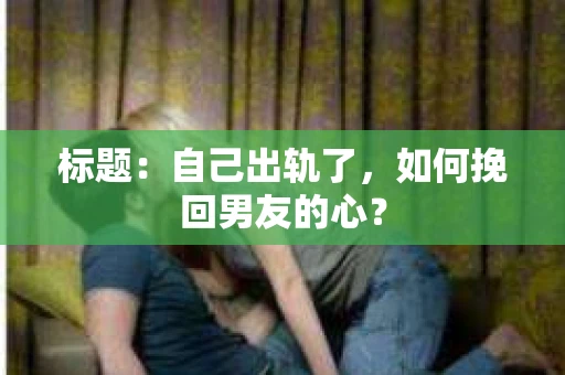 标题：自己出轨了，如何挽回男友的心？