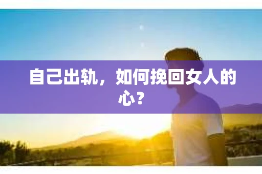 自己出轨，如何挽回女人的心？