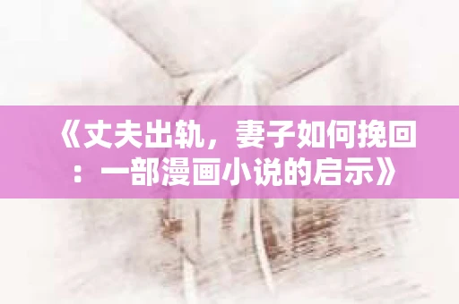 《丈夫出轨，妻子如何挽回：一部漫画小说的启示》