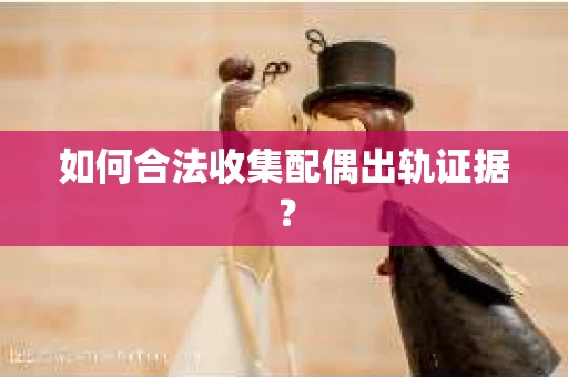 如何合法收集配偶出轨证据？